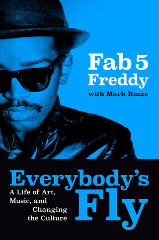 Everybody's Fly: A Life of Art, Music, and Changing the Culture by Fab 5 Freddy, Mark Rozzo