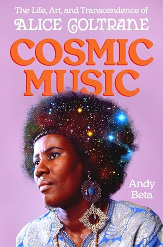 Cosmic Music: The Life, Art, and Transcendence of Alice Coltrane by Andy Beta