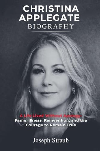 Christina Applegate Biography: A Life Lived Without Apology - Fame, Illness, Reinvention, and the Courage to Remain True by Joseph Straub