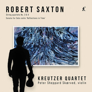 Kreutzer Quartet- Robert Saxton: String Quartets 3 & 4, Sonata for Solo Violin ‘Reflections in Time’