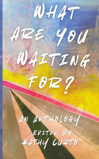 What Are You Waiting For? An Anthology Edited By Kathy Curto